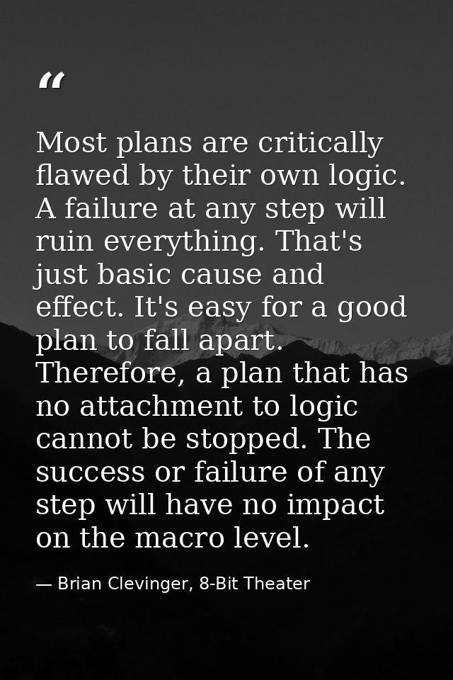 Most plans are critically flawed by their own logic. A failure at any step will ruin everything. That's just basic cause — Brian Clevinger, 8-Bit Theater