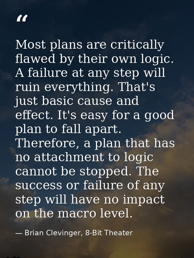Most plans are critically flawed by their own logic. A failure at any step will ruin everything. That's just basic cause — Brian Clevinger, 8-Bit Theater