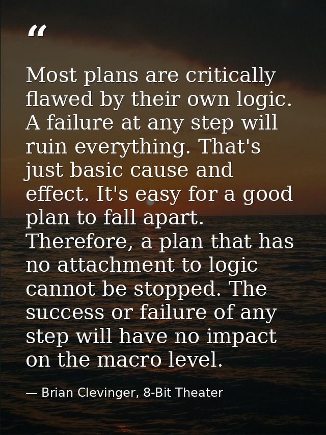 Most plans are critically flawed by their own logic. A failure at any step will ruin everything. That's just basic cause — Brian Clevinger, 8-Bit Theater
