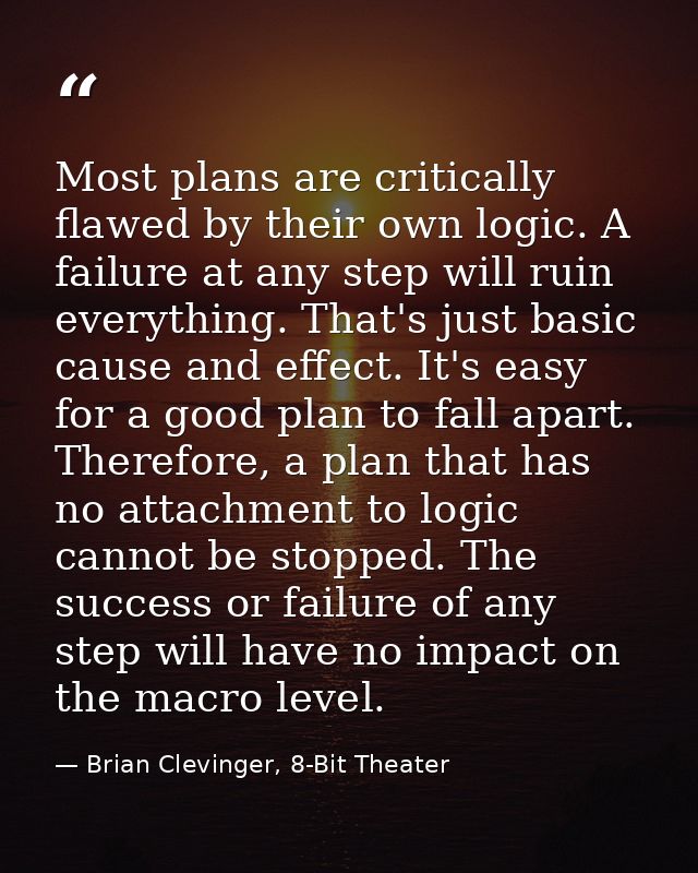 Most plans are critically flawed by their own logic. A failure at any step will ruin everything. That's just basic cause — Brian Clevinger, 8-Bit Theater