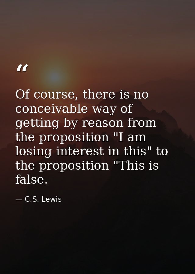 Of course, there is no conceivable way of getting by reason from the proposition "I am losing interest in this" to the p — C.S. Lewis