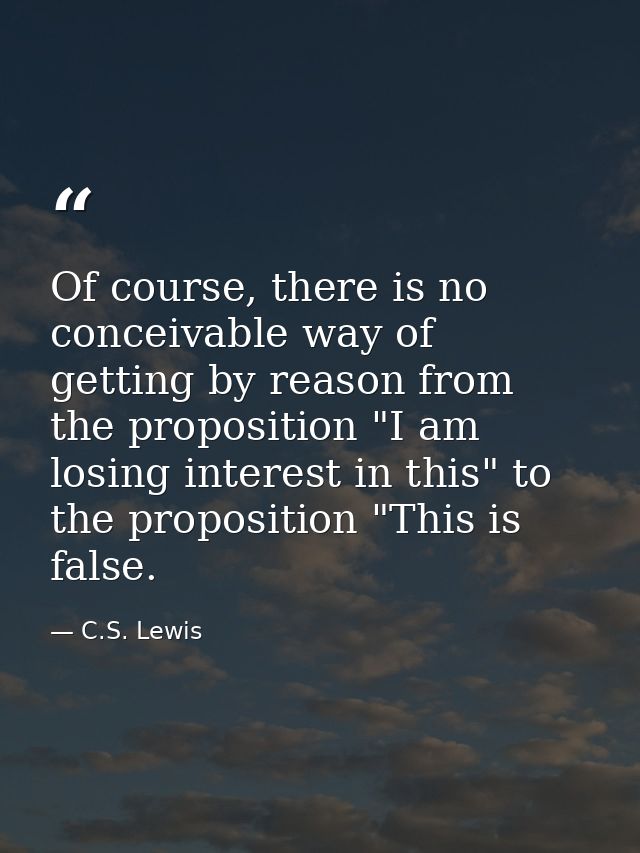 Of course, there is no conceivable way of getting by reason from the proposition "I am losing interest in this" to the p — C.S. Lewis