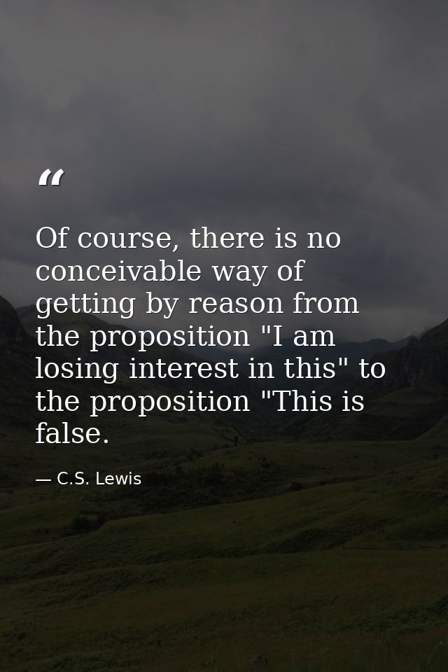 Of course, there is no conceivable way of getting by reason from the proposition "I am losing interest in this" to the p — C.S. Lewis