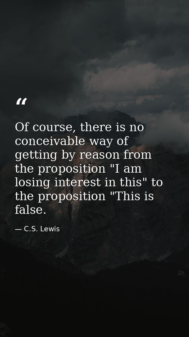 Of course, there is no conceivable way of getting by reason from the proposition "I am losing interest in this" to the p — C.S. Lewis