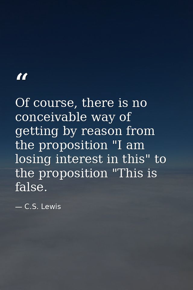 Of course, there is no conceivable way of getting by reason from the proposition "I am losing interest in this" to the p — C.S. Lewis