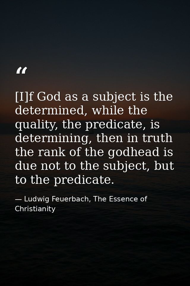 [I]f God as a subject is the determined, while the quality, the predicate, is determining, then in truth the rank of the — Ludwig Feuerbach, The Essence of Christianity