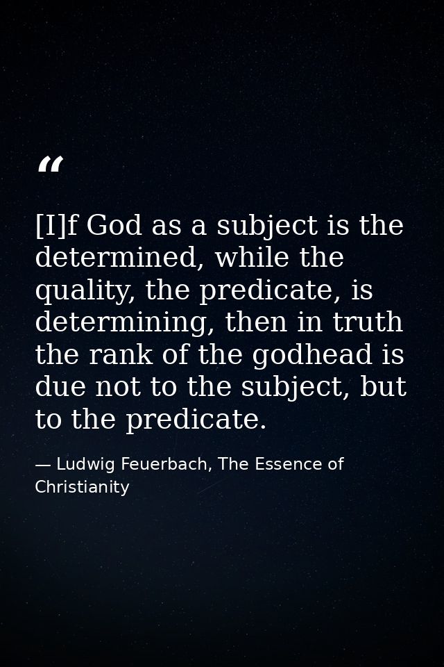 [I]f God as a subject is the determined, while the quality, the predicate, is determining, then in truth the rank of the — Ludwig Feuerbach, The Essence of Christianity