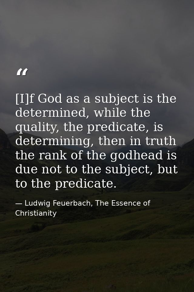 [I]f God as a subject is the determined, while the quality, the predicate, is determining, then in truth the rank of the — Ludwig Feuerbach, The Essence of Christianity