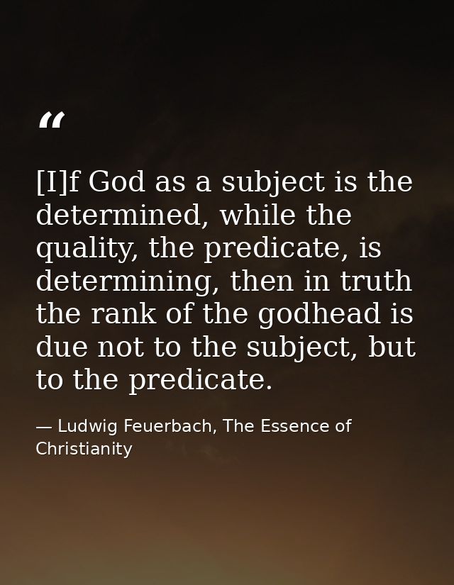 [I]f God as a subject is the determined, while the quality, the predicate, is determining, then in truth the rank of the — Ludwig Feuerbach, The Essence of Christianity