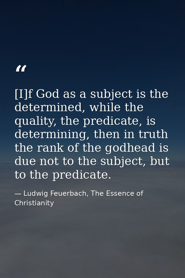 [I]f God as a subject is the determined, while the quality, the predicate, is determining, then in truth the rank of the — Ludwig Feuerbach, The Essence of Christianity