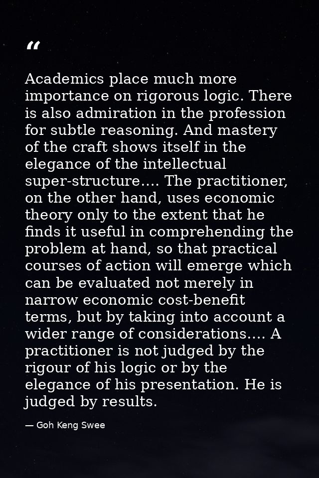Academics place much more importance on rigorous logic. There is also admiration in the profession for subtle reasoning. — Goh Keng Swee
