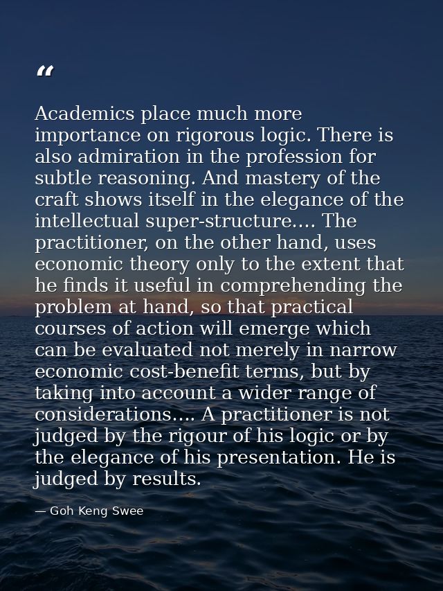 Academics place much more importance on rigorous logic. There is also admiration in the profession for subtle reasoning. — Goh Keng Swee