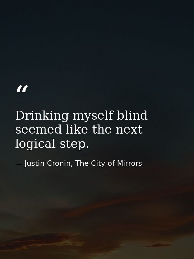 Drinking myself blind seemed like the next logical step. — Justin Cronin, The City of Mirrors