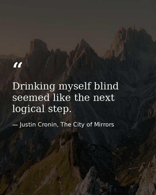 Drinking myself blind seemed like the next logical step. — Justin Cronin, The City of Mirrors