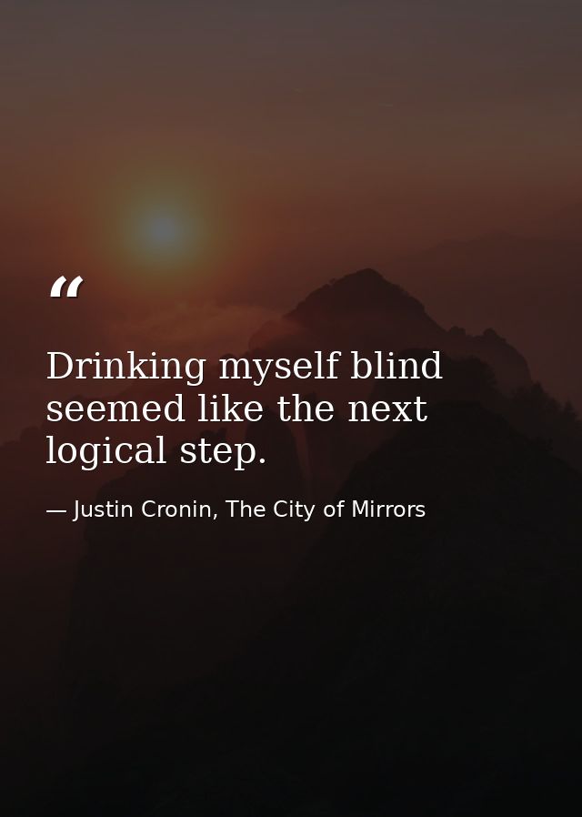 Drinking myself blind seemed like the next logical step. — Justin Cronin, The City of Mirrors