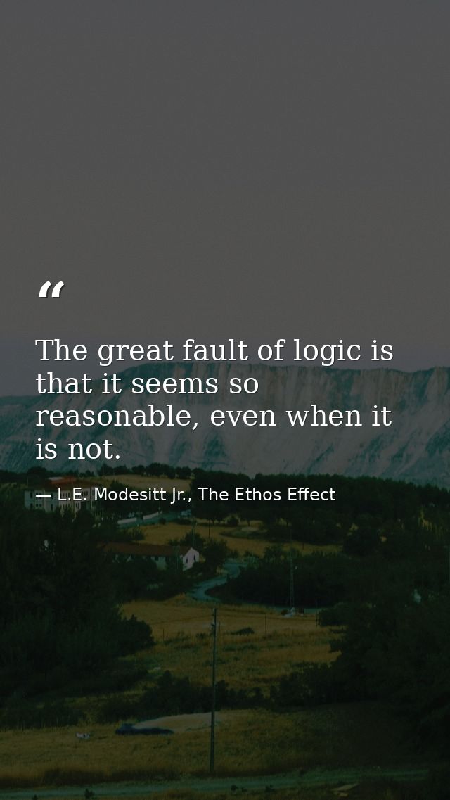 The great fault of logic is that it seems so reasonable, even when it is not. — L.E. Modesitt Jr., The Ethos Effect