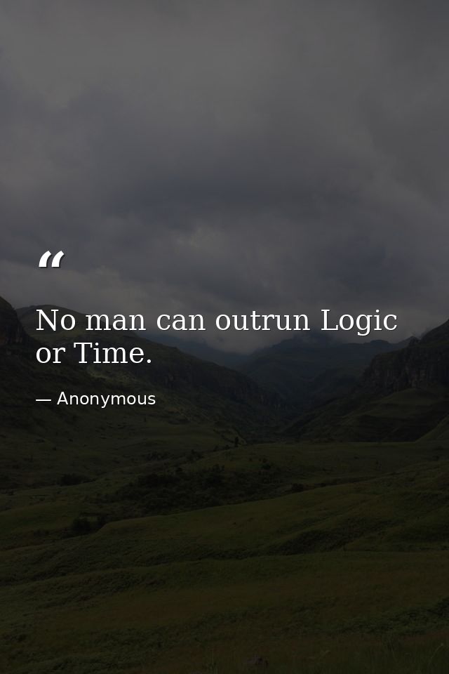 No man can outrun Logic or Time. — Anonymous