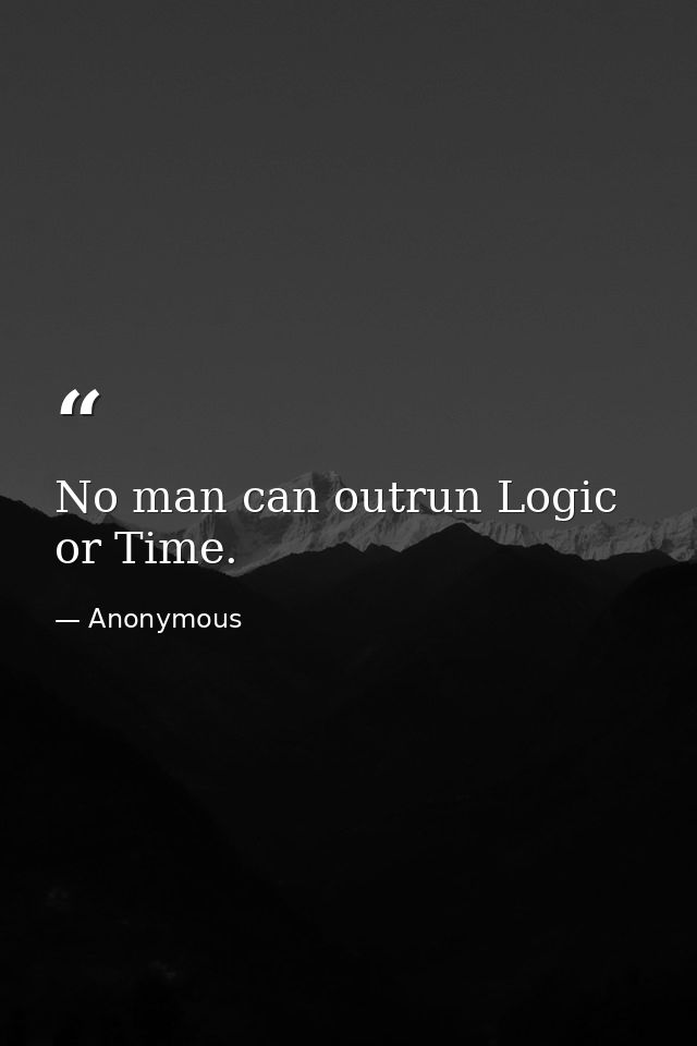 No man can outrun Logic or Time. — Anonymous
