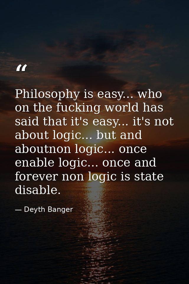 Philosophy is easy... who on the fucking world has said that it's easy... it's not about logic... but and aboutnon logic — Deyth Banger