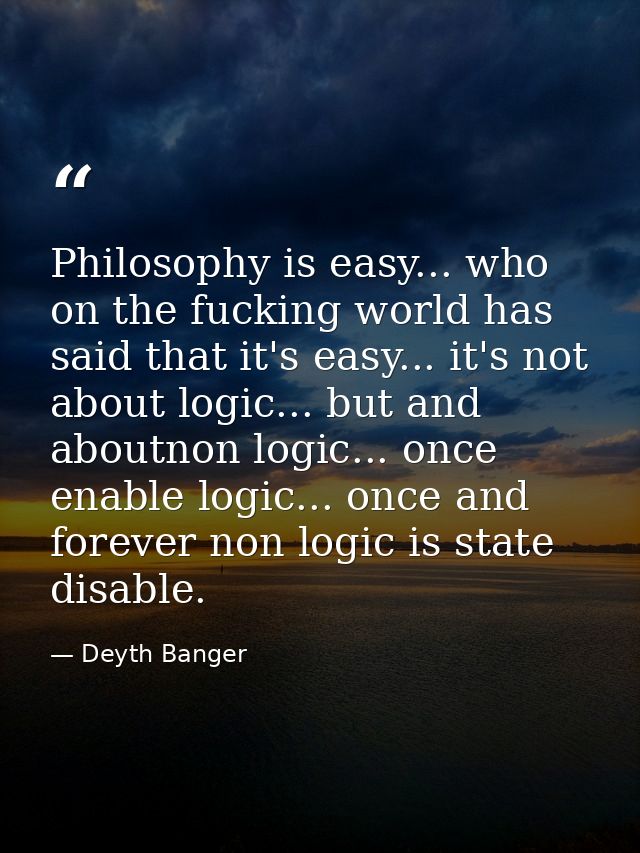 Philosophy is easy... who on the fucking world has said that it's easy... it's not about logic... but and aboutnon logic — Deyth Banger