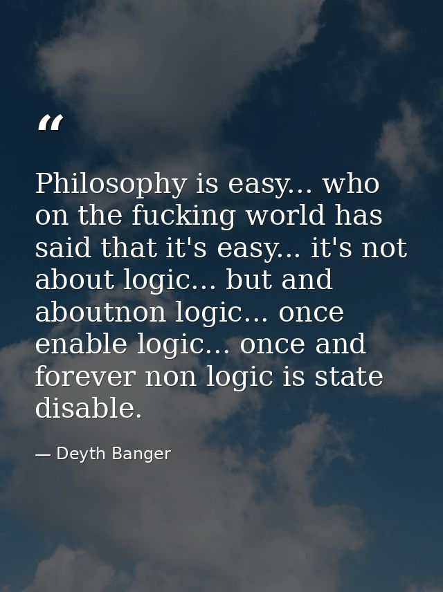 Philosophy is easy... who on the fucking world has said that it's easy... it's not about logic... but and aboutnon logic — Deyth Banger