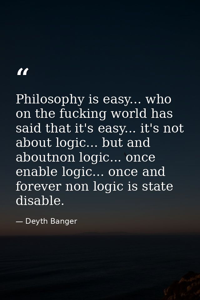 Philosophy is easy... who on the fucking world has said that it's easy... it's not about logic... but and aboutnon logic — Deyth Banger