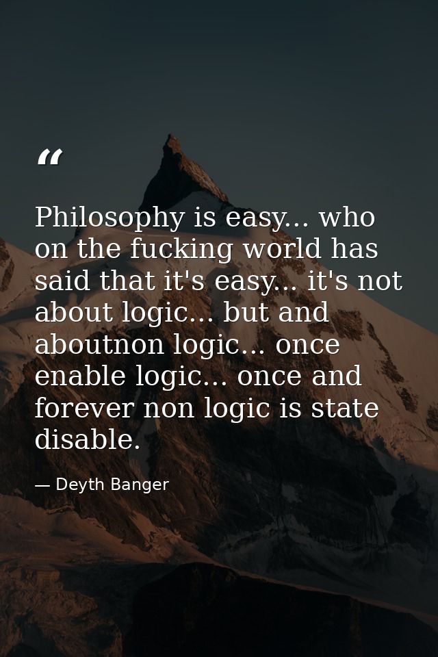 Philosophy is easy... who on the fucking world has said that it's easy... it's not about logic... but and aboutnon logic — Deyth Banger