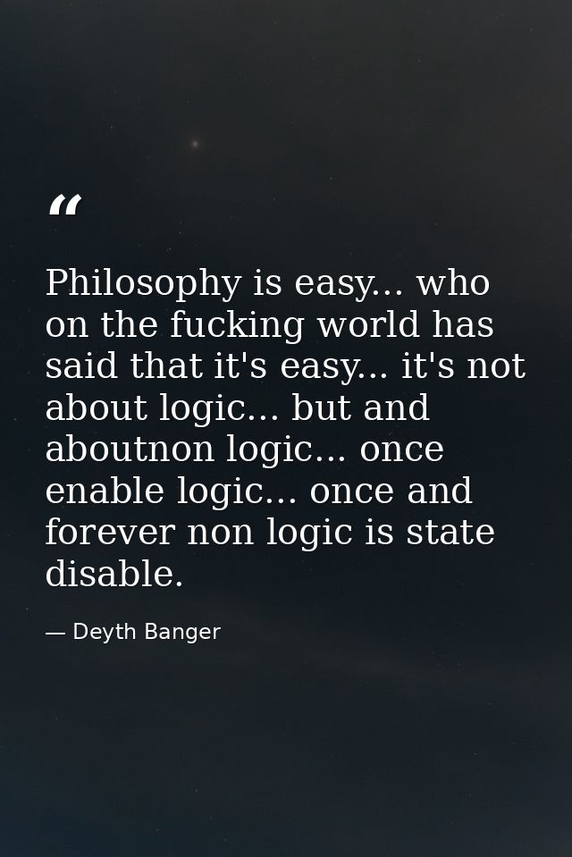Philosophy is easy... who on the fucking world has said that it's easy... it's not about logic... but and aboutnon logic — Deyth Banger