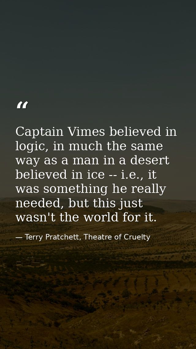 Captain Vimes believed in logic, in much the same way as a man in a desert believed in ice -- i.e., it was something he  — Terry Pratchett, Theatre of Cruelty