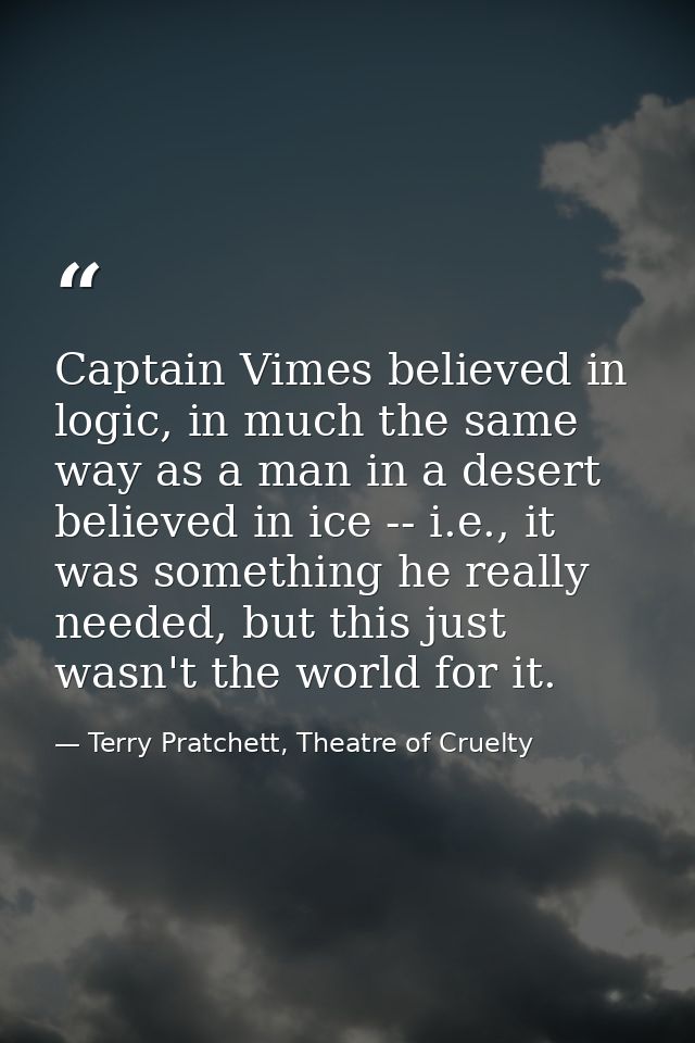 Captain Vimes believed in logic, in much the same way as a man in a desert believed in ice -- i.e., it was something he  — Terry Pratchett, Theatre of Cruelty