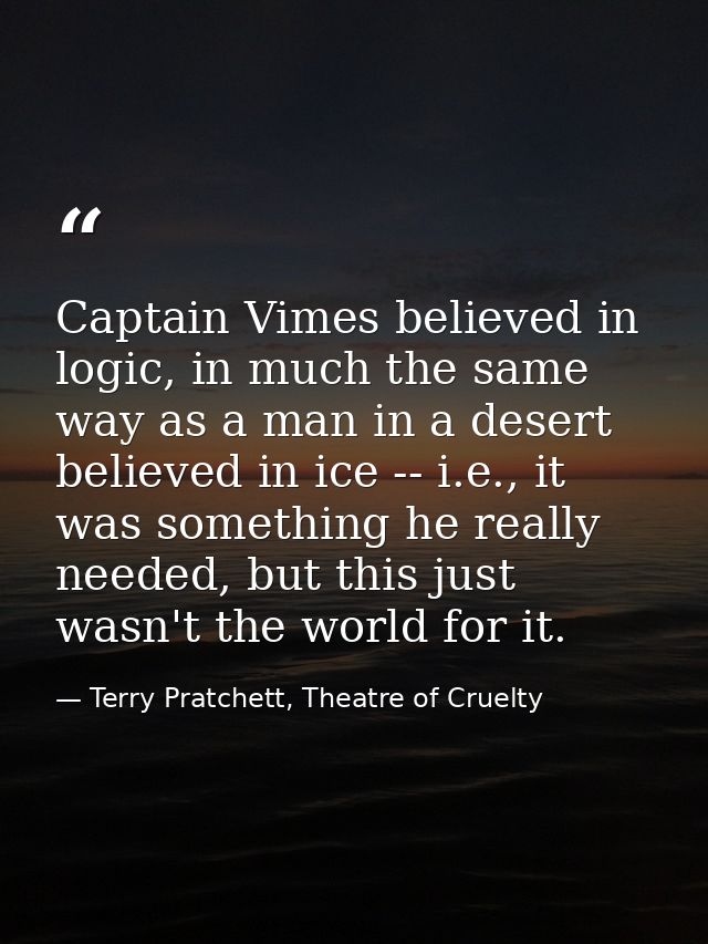 Captain Vimes believed in logic, in much the same way as a man in a desert believed in ice -- i.e., it was something he  — Terry Pratchett, Theatre of Cruelty