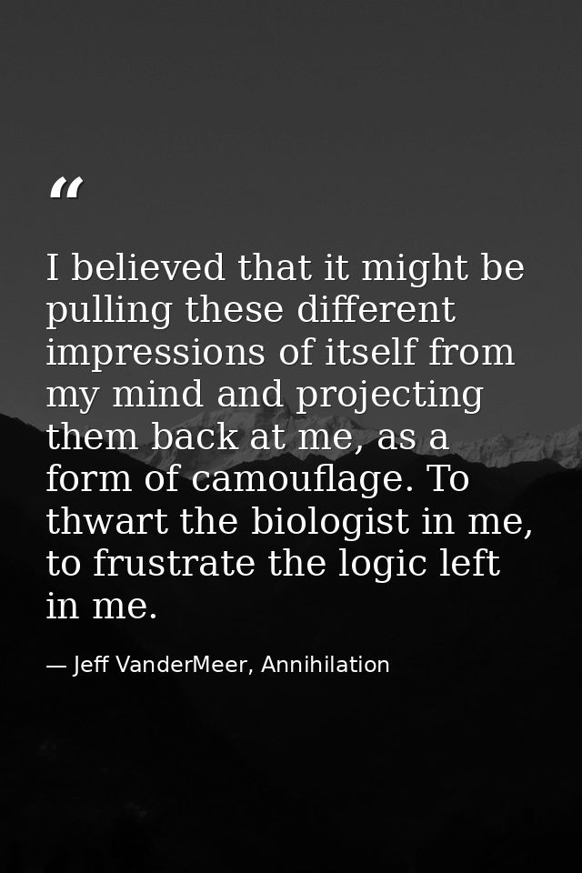 I believed that it might be pulling these different impressions of itself from my mind and projecting them back at me, a — Jeff VanderMeer, Annihilation
