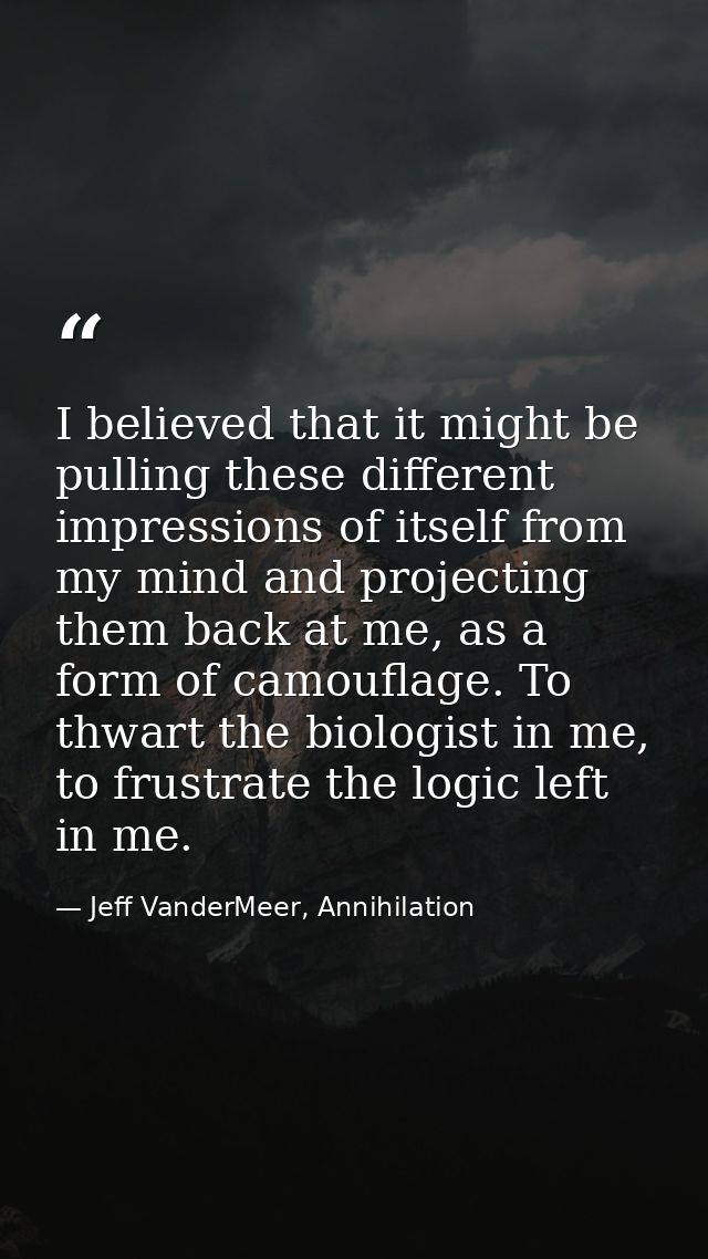 I believed that it might be pulling these different impressions of itself from my mind and projecting them back at me, a — Jeff VanderMeer, Annihilation