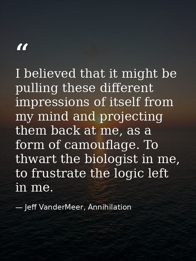 I believed that it might be pulling these different impressions of itself from my mind and projecting them back at me, a — Jeff VanderMeer, Annihilation