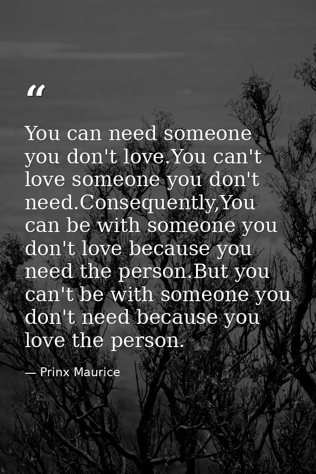You can need someone you don't love.You can't love someone you don't need.Consequently,You can be with someone you don't — Prinx Maurice