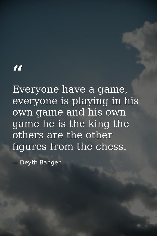 Everyone have a game, everyone is playing in his own game and his own game he is the king the others are the other figur — Deyth Banger