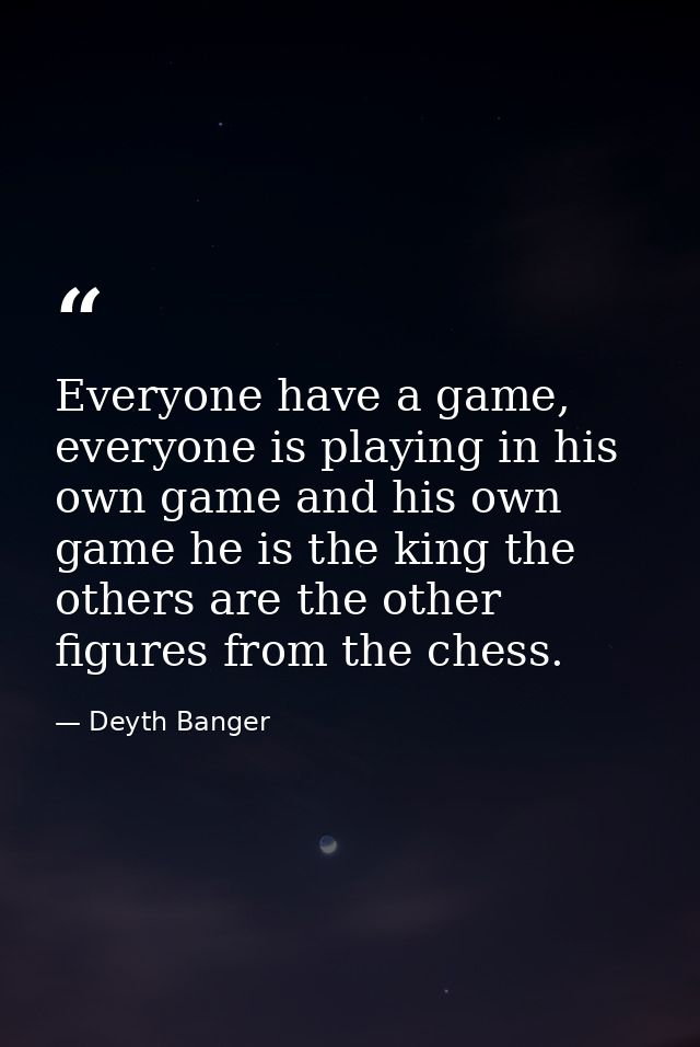 Everyone have a game, everyone is playing in his own game and his own game he is the king the others are the other figur — Deyth Banger