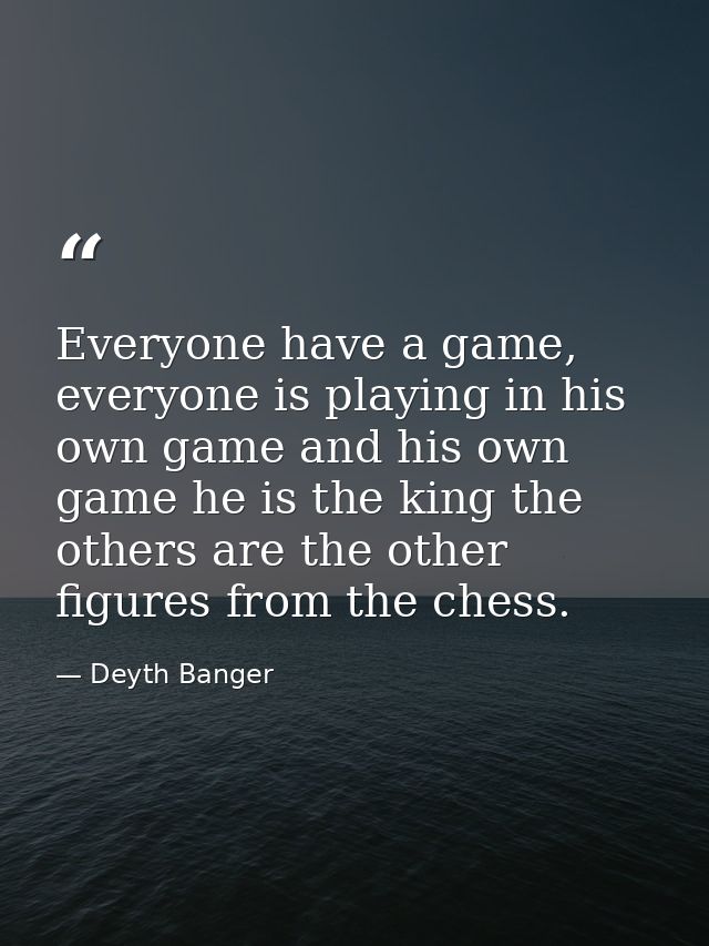 Everyone have a game, everyone is playing in his own game and his own game he is the king the others are the other figur — Deyth Banger
