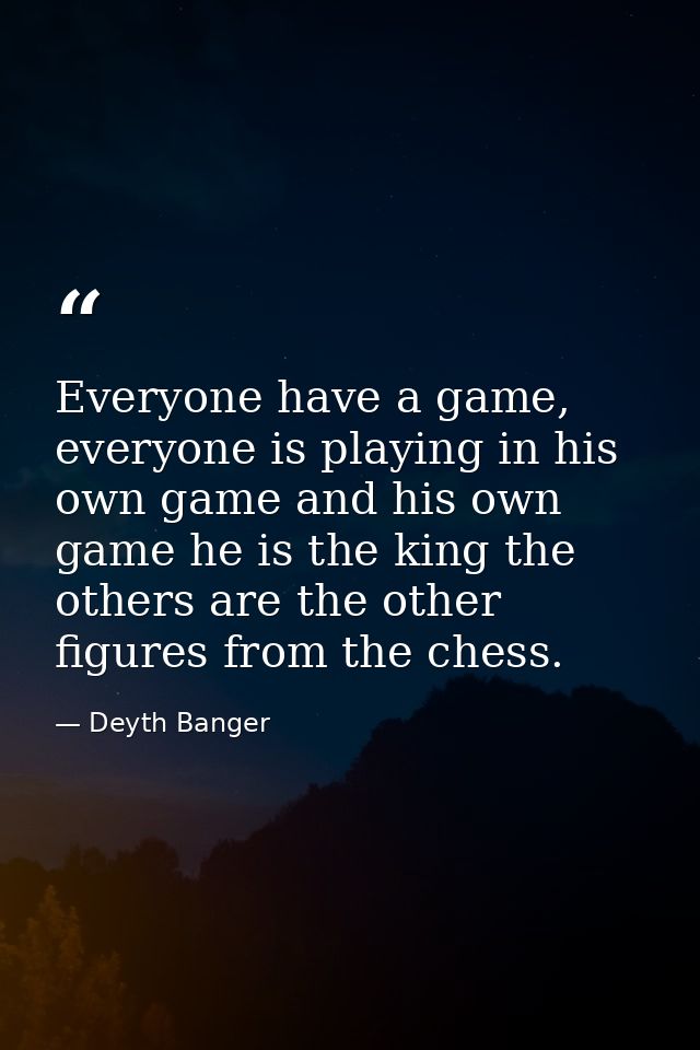 Everyone have a game, everyone is playing in his own game and his own game he is the king the others are the other figur — Deyth Banger