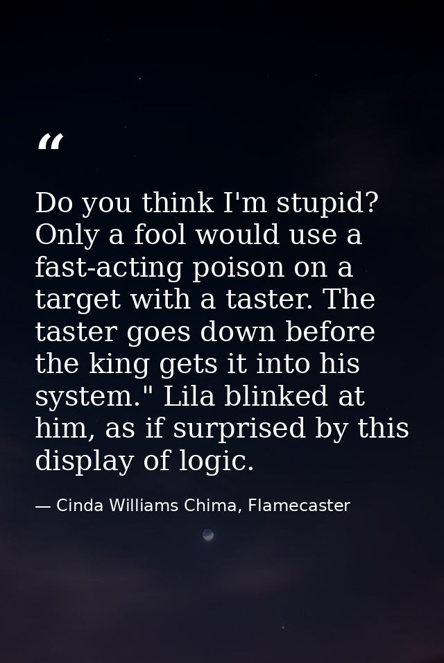 Do you think I'm stupid? Only a fool would use a fast-acting poison on a target with a taster. The taster goes down befo — Cinda Williams Chima, Flamecaster