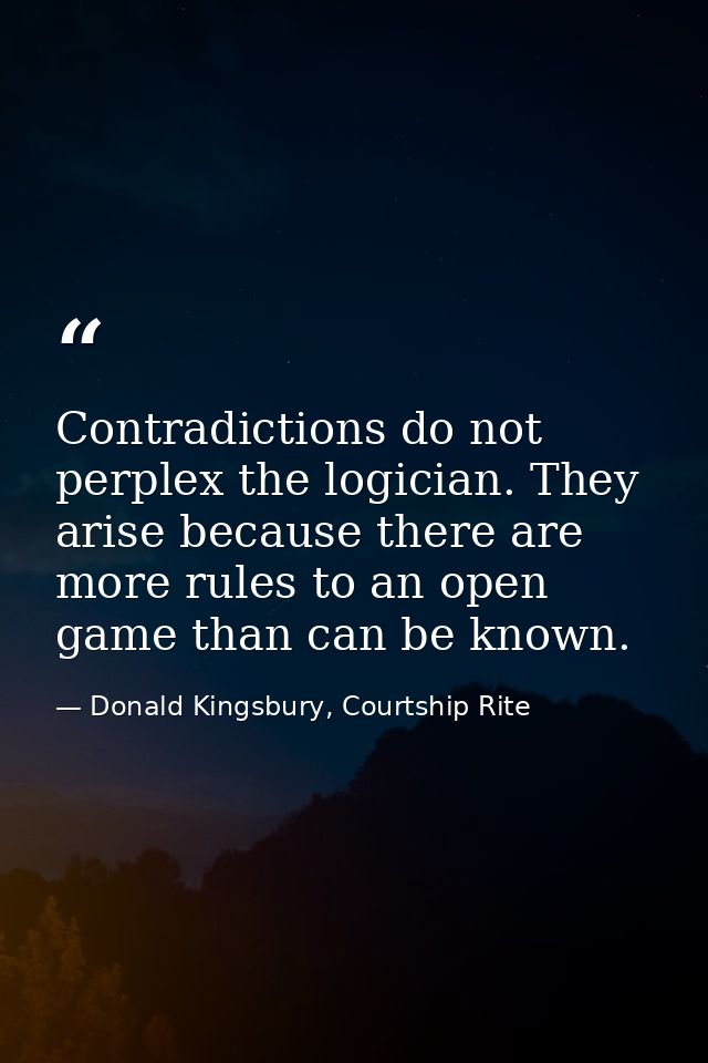 Contradictions do not perplex the logician. They arise because there are more rules to an open game than can be known. — Donald Kingsbury, Courtship Rite
