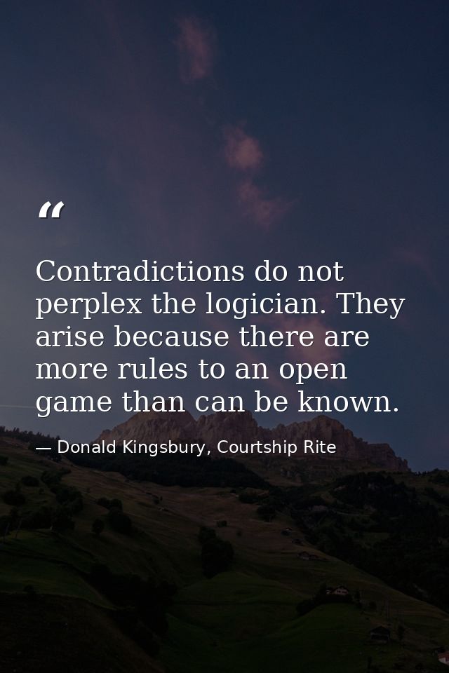 Contradictions do not perplex the logician. They arise because there are more rules to an open game than can be known. — Donald Kingsbury, Courtship Rite