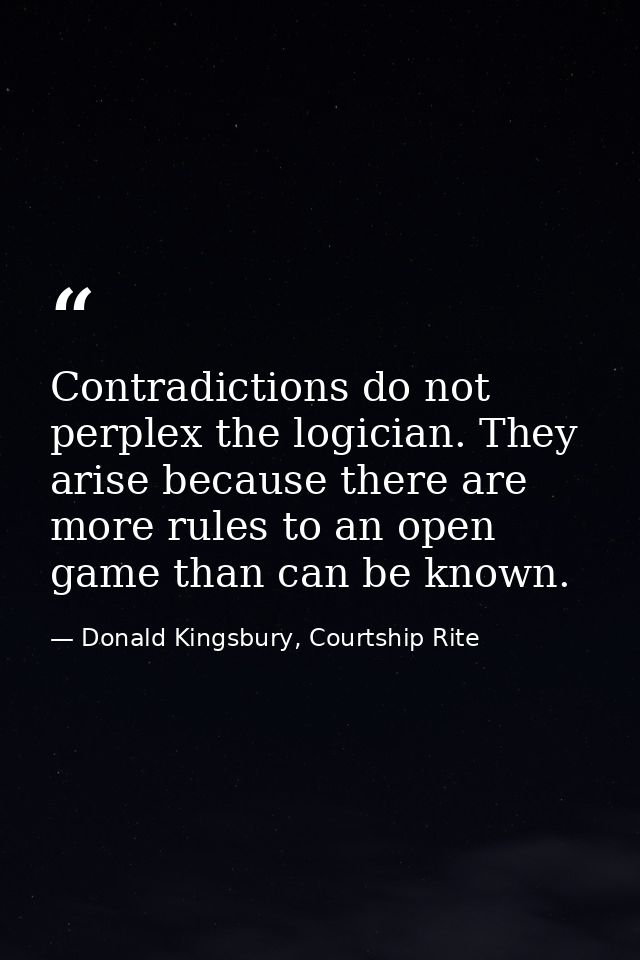 Contradictions do not perplex the logician. They arise because there are more rules to an open game than can be known. — Donald Kingsbury, Courtship Rite