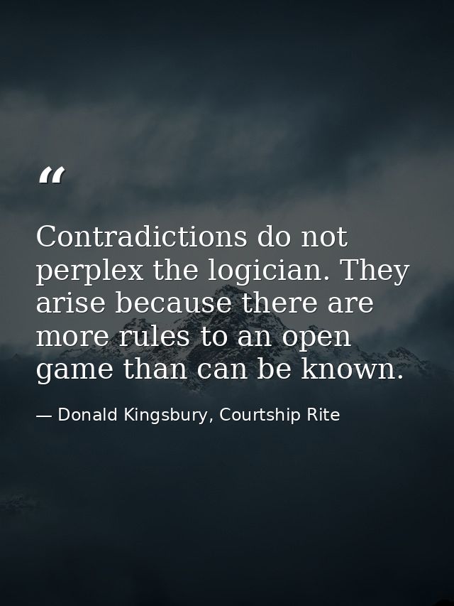 Contradictions do not perplex the logician. They arise because there are more rules to an open game than can be known. — Donald Kingsbury, Courtship Rite