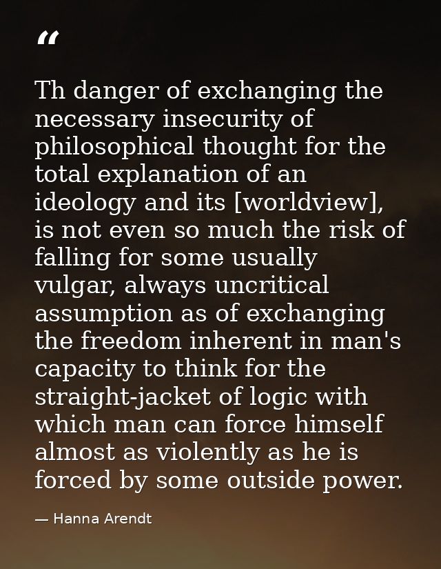 Th danger of exchanging the necessary insecurity of philosophical thought for the total explanation of an ideology and i — Hanna Arendt