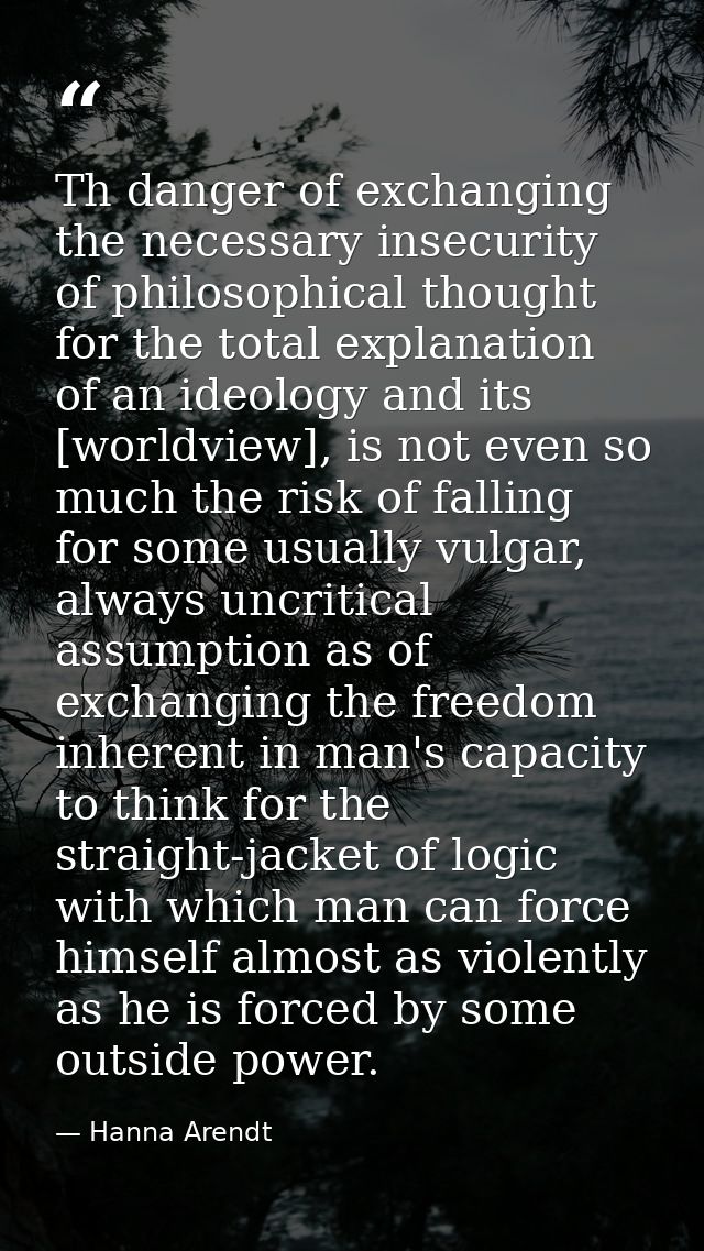 Th danger of exchanging the necessary insecurity of philosophical thought for the total explanation of an ideology and i — Hanna Arendt