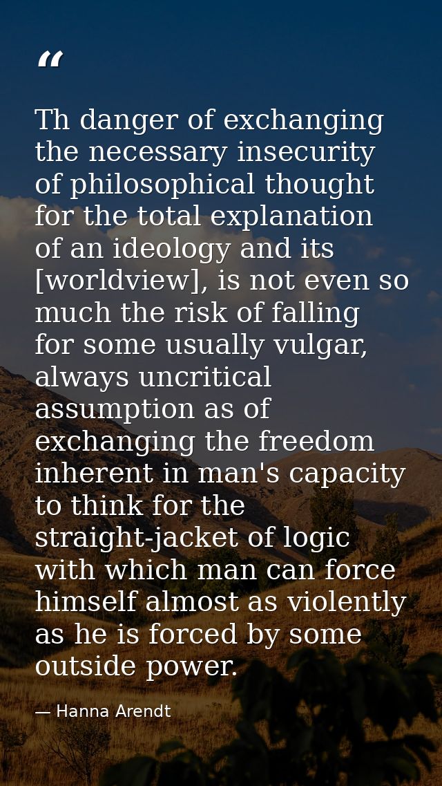 Th danger of exchanging the necessary insecurity of philosophical thought for the total explanation of an ideology and i — Hanna Arendt