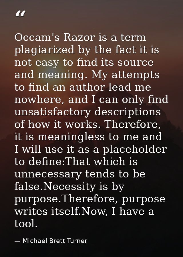 Occam's Razor is a term plagiarized by the fact it is not easy to find its source and meaning. My attempts to find an au — Michael Brett Turner