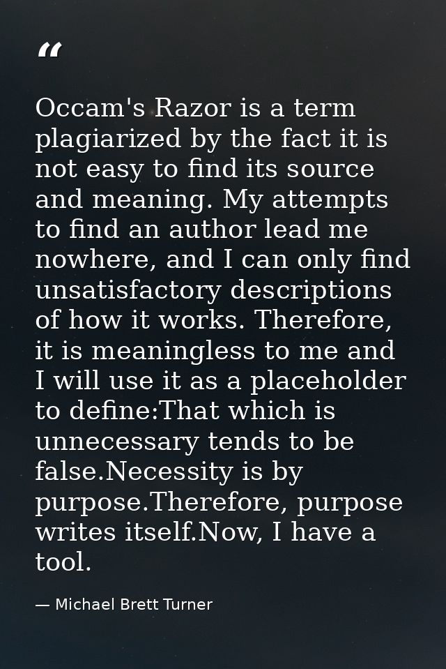 Occam's Razor is a term plagiarized by the fact it is not easy to find its source and meaning. My attempts to find an au — Michael Brett Turner