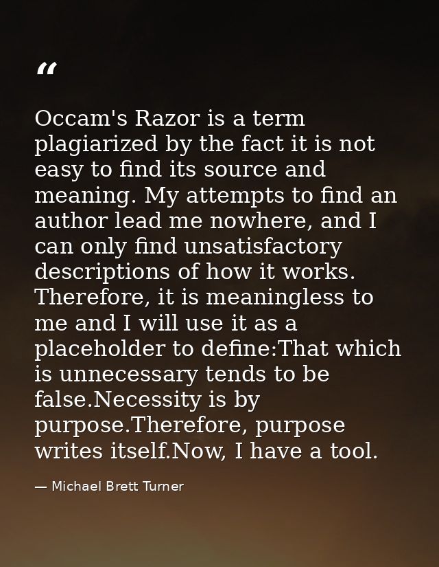 Occam's Razor is a term plagiarized by the fact it is not easy to find its source and meaning. My attempts to find an au — Michael Brett Turner